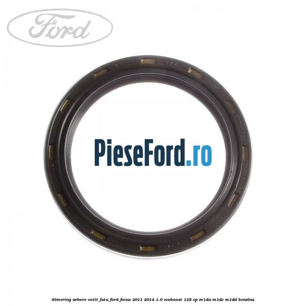 Simering arbore cotit fata Ford Focus 2011-2014 1.0 EcoBoost 125 cp M1DA, M1DC, M1DD benzina