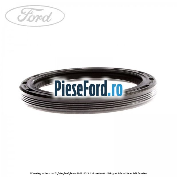 Simering arbore cotit fata Ford Focus 2011-2014 1.0 EcoBoost 125 cp M1DA, M1DC, M1DD benzina