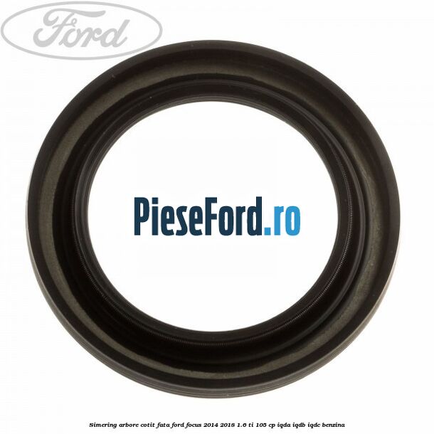 Simering arbore cotit fata Ford Focus 2014-2018 1.6 Ti 105 cp IQDA, IQDB, IQDC benzina