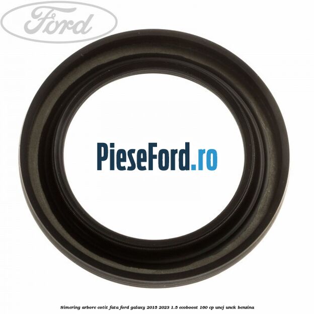 Simering arbore cotit fata Ford Galaxy 2015-2023 1.5 EcoBoost 160 cp Simering arbore cotit fata Ford Galaxy 2015-2023 1.5 EcoBoost 160 cp UNCJ, UNCK benzina