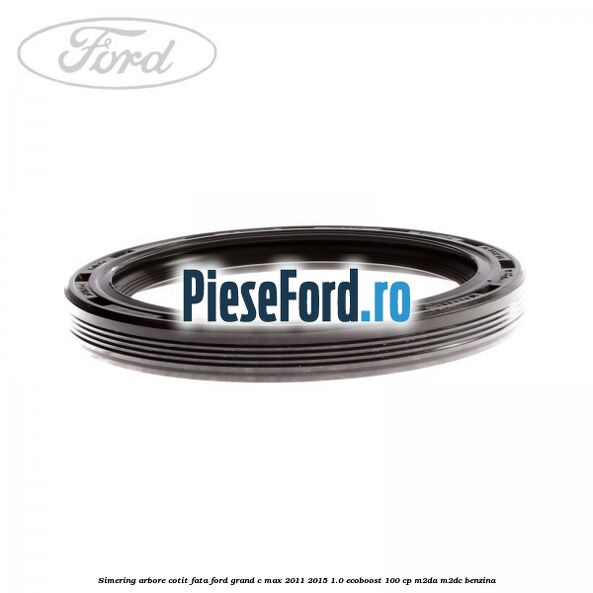 Simering arbore cotit fata Ford Grand C-Max 2011-2015 1.0 EcoBoost 100 cp Simering arbore cotit fata Ford Grand C-Max 2011-2015 1.0 EcoBoost 100 cp M2DA, M2DC benzina