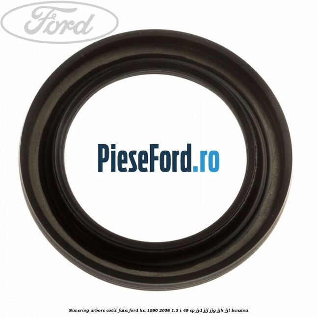 Simering arbore cotit fata Ford Ka 1996-2008 1.3 i 49 cp JJD, JJF, JJG, JJH, JJL benzina