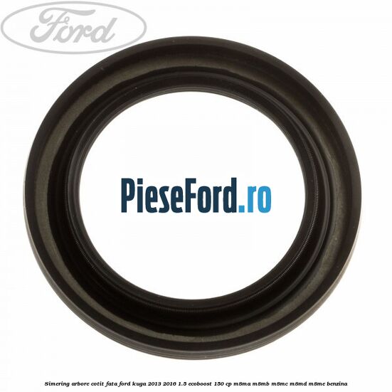 Simering arbore cotit fata Ford Kuga 2013-2016 1.5 EcoBoost 150 cp Simering arbore cotit fata Ford Kuga 2013-2016 1.5 EcoBoost 150 cp M8MA, M8MB, M8MC, M8MD, M8ME benzina
