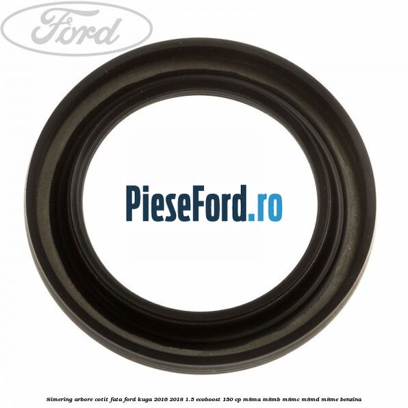 Simering arbore cotit fata Ford Kuga 2016-2018 1.5 EcoBoost 150 cp M8MA, M8MB, M8MC, M8MD, M8ME benzina