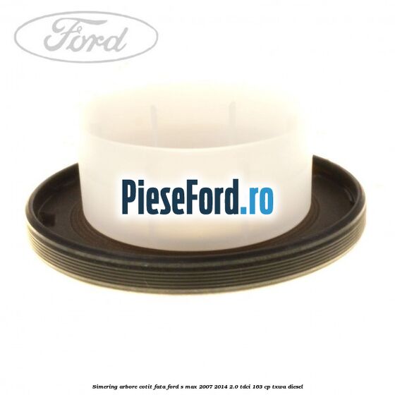Simering arbore cotit fata Ford S-Max 2007-2014 2.0 TDCi 163 cp TXWA diesel