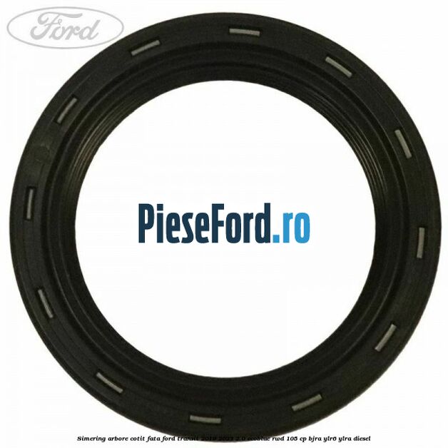 Simering arbore cotit fata Ford Transit 2019-2023 2.0 EcoBlue RWD 105 cp BJRA, YLR6, YLRA diesel