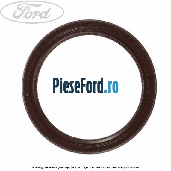 Simering arbore cotit fata superior Ford Ranger 2006-2012 2.5 TDCi 4x4 143 cp WLAA diesel