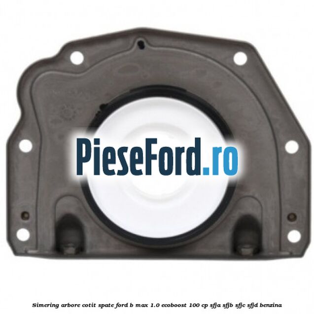 Simering arbore cotit spate Ford B-Max 1.0 EcoBoost 100 cp Simering arbore cotit spate Ford B-Max 1.0 EcoBoost 100 cp SFJA, SFJB, SFJC, SFJD benzina