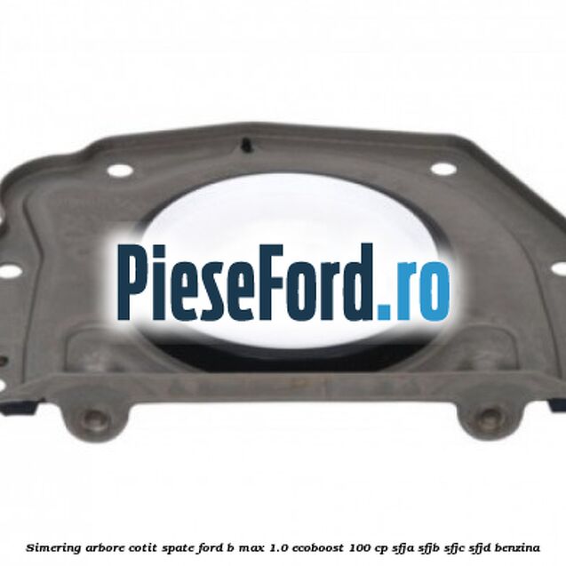Simering arbore cotit spate Ford B-Max 1.0 EcoBoost 100 cp Simering arbore cotit spate Ford B-Max 1.0 EcoBoost 100 cp SFJA, SFJB, SFJC, SFJD benzina