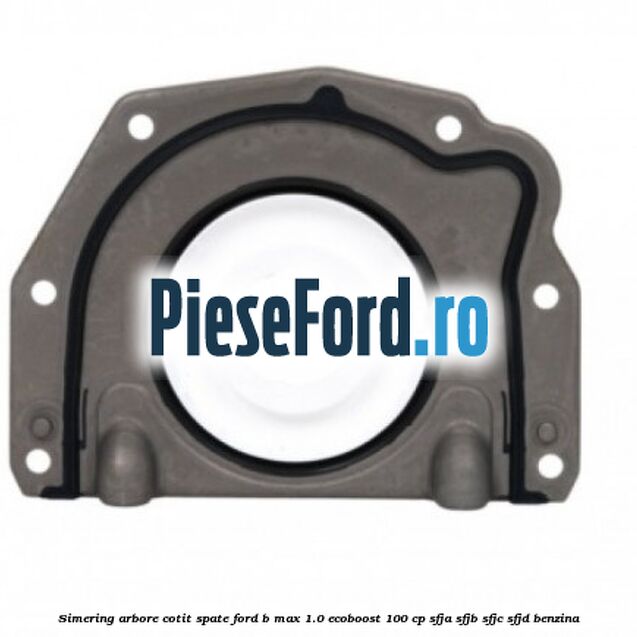 Simering arbore cotit spate Ford B-Max 1.0 EcoBoost 100 cp Simering arbore cotit spate Ford B-Max 1.0 EcoBoost 100 cp SFJA, SFJB, SFJC, SFJD benzina