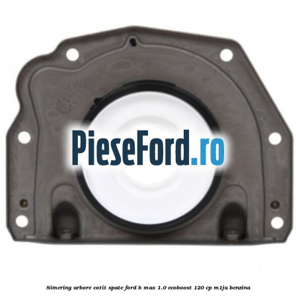 Simering arbore cotit spate Ford B-Max 1.0 EcoBoost 120 cp M1JA benzina