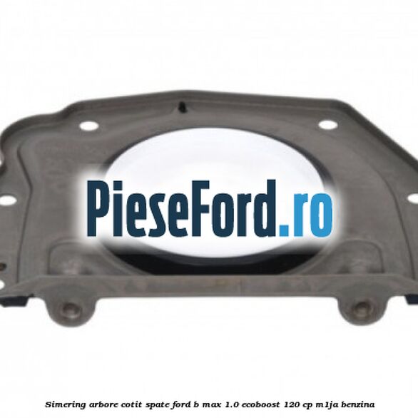 Simering arbore cotit spate Ford B-Max 1.0 EcoBoost 120 cp M1JA benzina