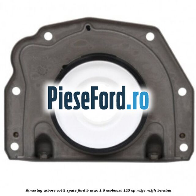 Simering arbore cotit spate Ford B-Max 1.0 EcoBoost 125 cp M1JE, M1JH benzina