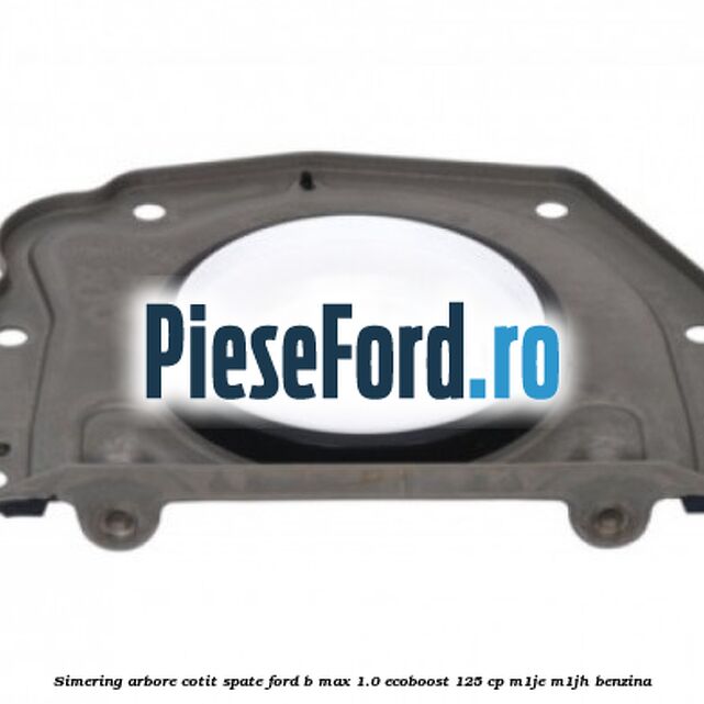 Simering arbore cotit spate Ford B-Max 1.0 EcoBoost 125 cp M1JE, M1JH benzina