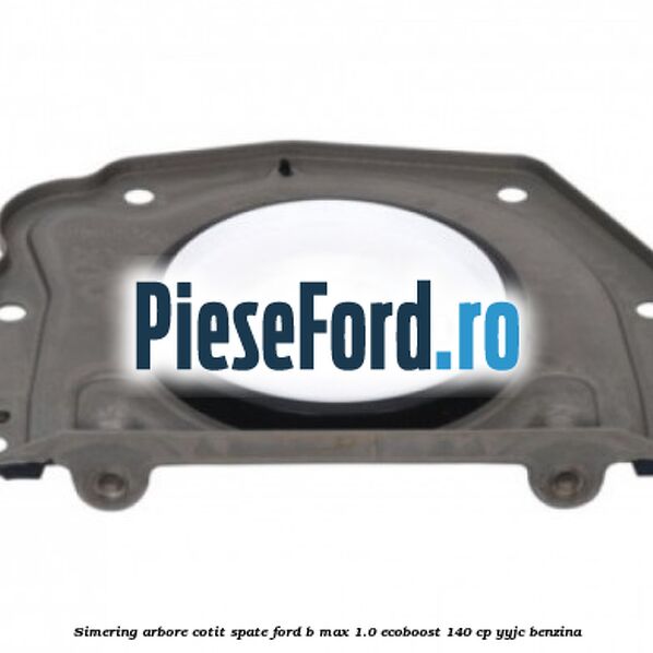 Simering arbore cotit spate Ford B-Max 1.0 EcoBoost 140 cp YYJC benzina