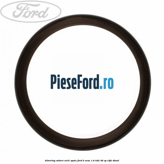 Simering arbore cotit spate Ford B-Max 1.6 TDCi 95 cp T3JB diesel