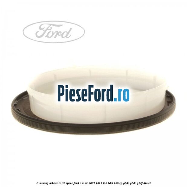 Simering arbore cotit spate Ford C-Max 2007-2011 2.0 TDCi 133 cp Simering arbore cotit spate Ford C-Max 2007-2011 2.0 TDCi 133 cp G6DC, G6DE, G6DF diesel
