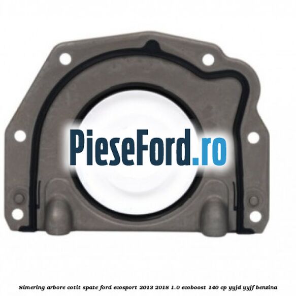 Simering arbore cotit spate Ford EcoSport 2013-2018 1.0 EcoBoost 140 cp YYJD, YYJF benzina