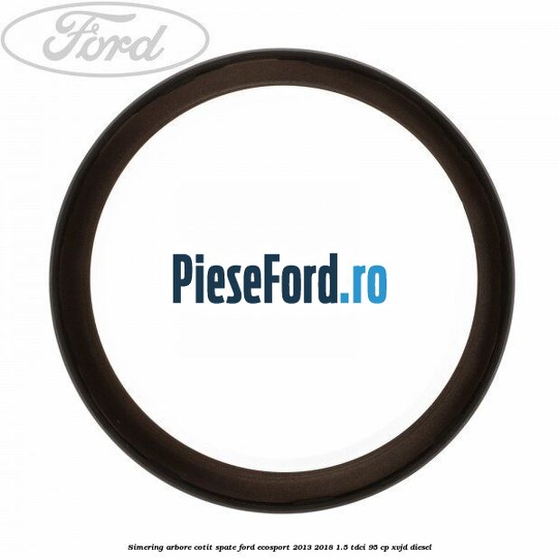 Simering arbore cotit spate Ford EcoSport 2013-2018 1.5 TDCi 95 cp Simering arbore cotit spate Ford EcoSport 2013-2018 1.5 TDCi 95 cp XVJD diesel