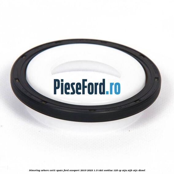 Simering arbore cotit spate Ford EcoSport 2019-2023 1.5 TDCi EcoBlue 125 cp ZTJA, ZTJB, ZTJC diesel
