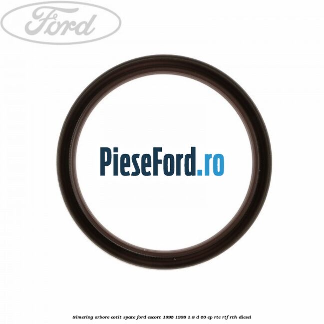 Simering arbore cotit spate Ford Escort 1995-1998 1.8 D 60 cp RTE, RTF, RTH diesel