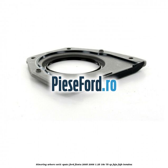Simering arbore cotit spate Ford Fiesta 2005-2008 1.25 16V 75 cp FUJA, FUJB benzina