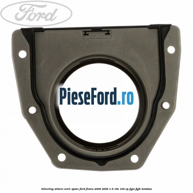 Simering arbore cotit spate Ford Fiesta 2005-2008 1.6 16V 100 cp FYJA, FYJB benzina