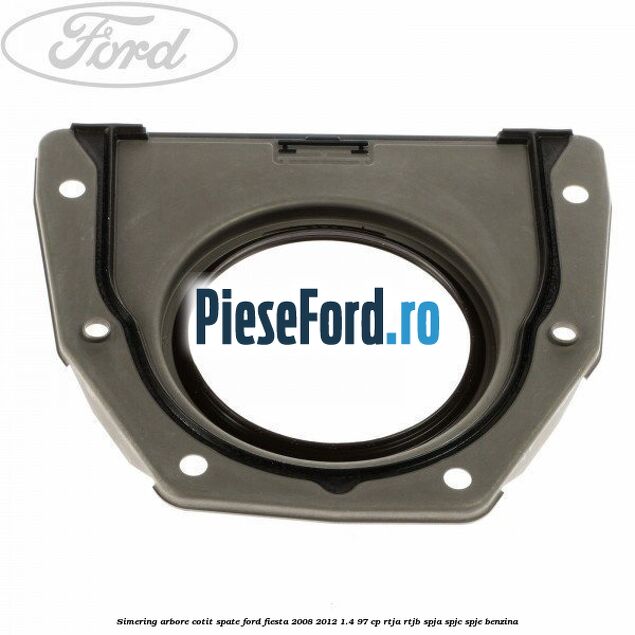Simering arbore cotit spate Ford Fiesta 2008-2012 1.4 97 cp RTJA, RTJB, SPJA, SPJC, SPJE benzina