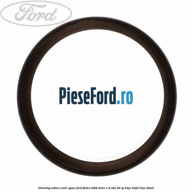 Simering arbore cotit spate Ford Fiesta 2008-2012 1.6 TDCi 90 cp Simering arbore cotit spate Ford Fiesta 2008-2012 1.6 TDCi 90 cp HHJC, HHJD, HHJE diesel