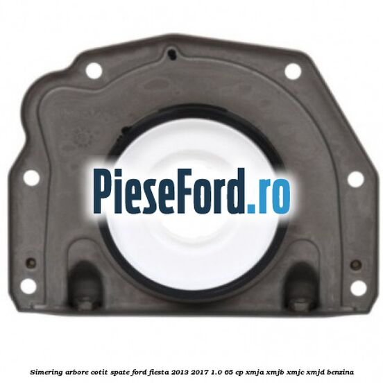 Simering arbore cotit spate Ford Fiesta 2013-2017 1.0 65 cp XMJA, XMJB, XMJC, XMJD benzina
