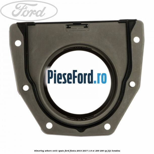 Simering arbore cotit spate Ford Fiesta 2013-2017 1.6 ST 200 200 cp JTJC benzina