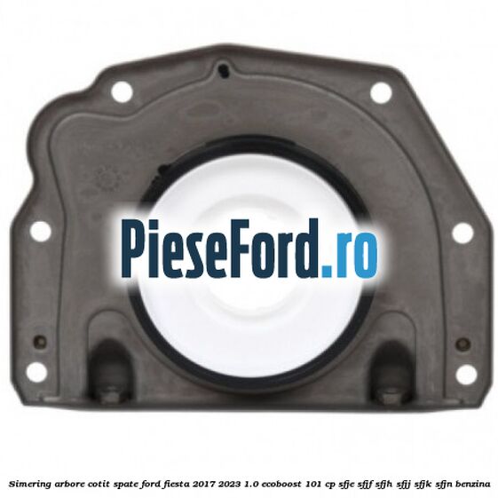 Simering arbore cotit spate Ford Fiesta 2017-2023 1.0 EcoBoost 101 cp SFJE, SFJF, SFJH, SFJJ, SFJK, SFJN benzina