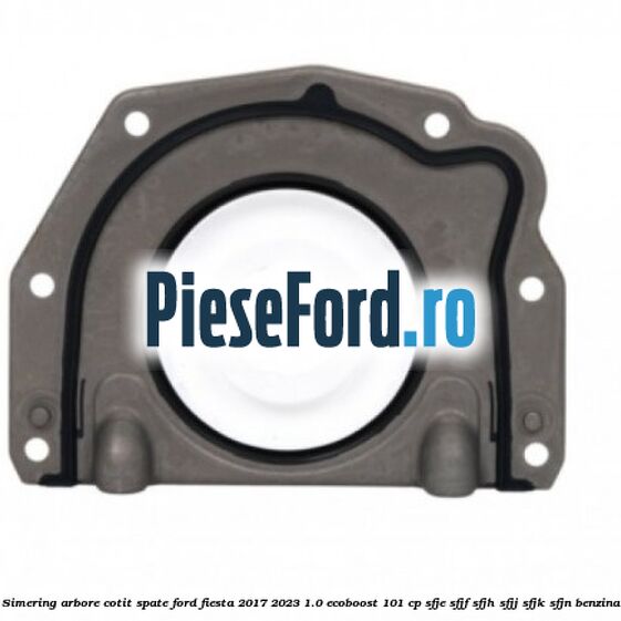 Simering arbore cotit spate Ford Fiesta 2017-2023 1.0 EcoBoost 101 cp SFJE, SFJF, SFJH, SFJJ, SFJK, SFJN benzina