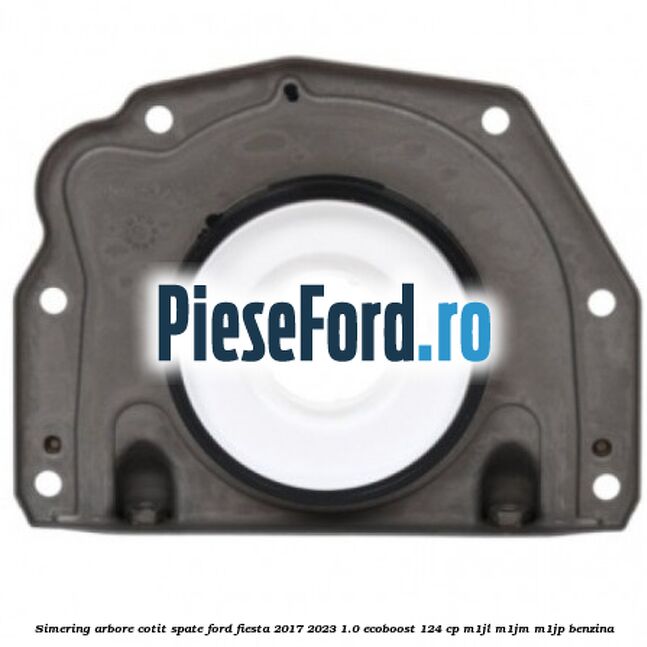 Simering arbore cotit spate Ford Fiesta 2017-2023 1.0 EcoBoost 124 cp M1JL, M1JM, M1JP benzina