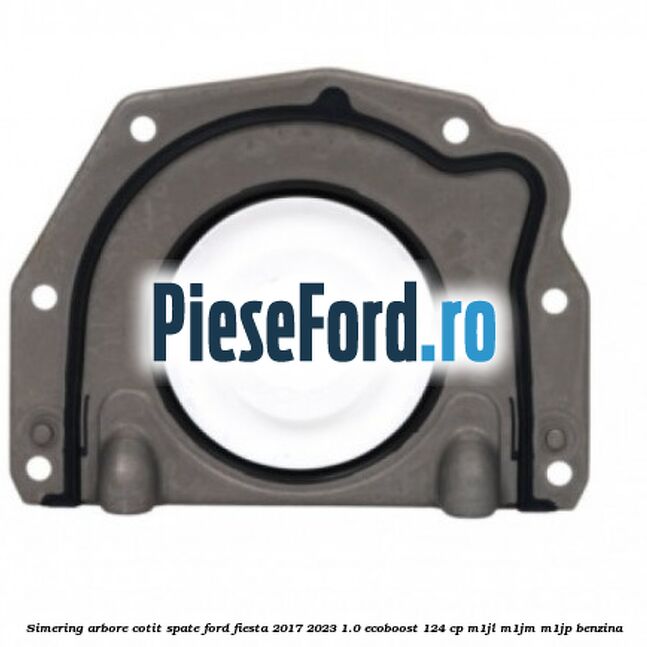 Simering arbore cotit spate Ford Fiesta 2017-2023 1.0 EcoBoost 124 cp M1JL, M1JM, M1JP benzina