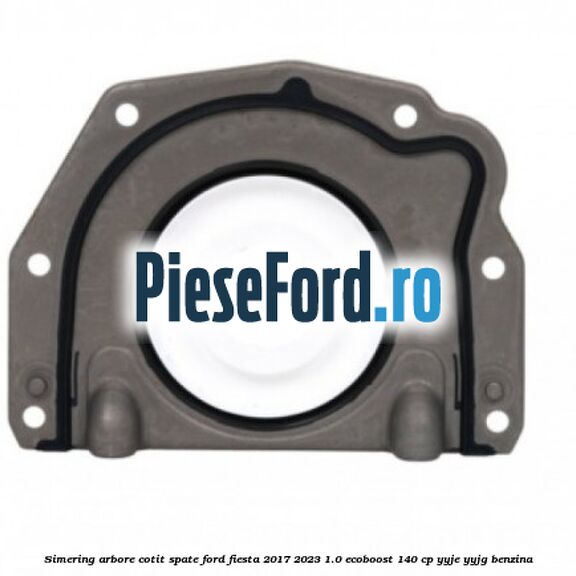Simering arbore cotit spate Ford Fiesta 2017-2023 1.0 EcoBoost 140 cp YYJE, YYJG benzina