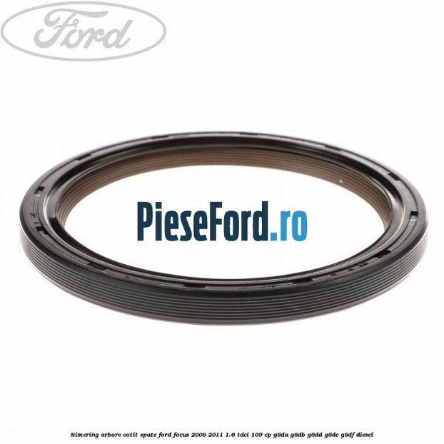 Simering arbore cotit spate Ford Focus 2008-2011 1.6 TDCi 109 cp G8DA, G8DB, G8DD, G8DE, G8DF diesel