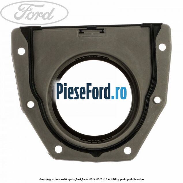 Simering arbore cotit spate Ford Focus 2014-2018 1.6 Ti 125 cp PNDA, PNDD benzina