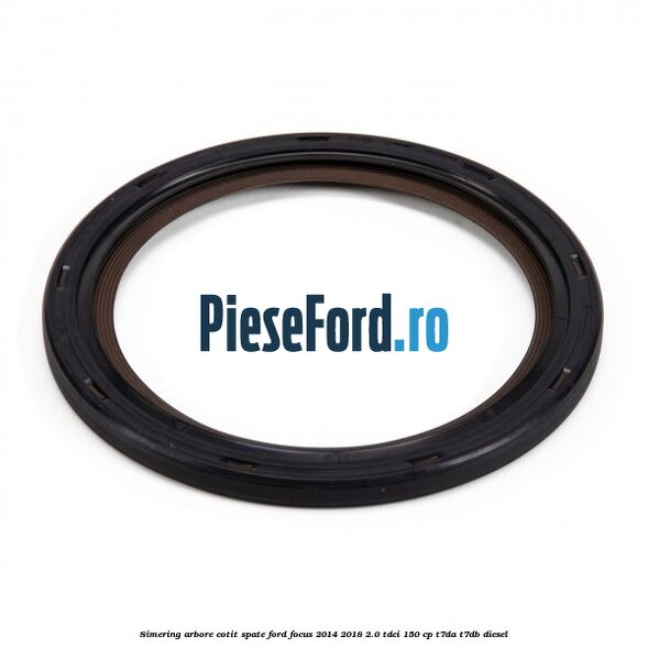 Simering arbore cotit spate Ford Focus 2014-2018 2.0 TDCi 150 cp T7DA, T7DB diesel