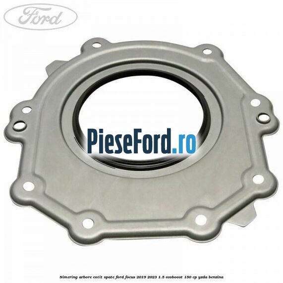 Simering arbore cotit spate Ford Focus 2019-2023 1.5 EcoBoost 150 cp YZDA benzina