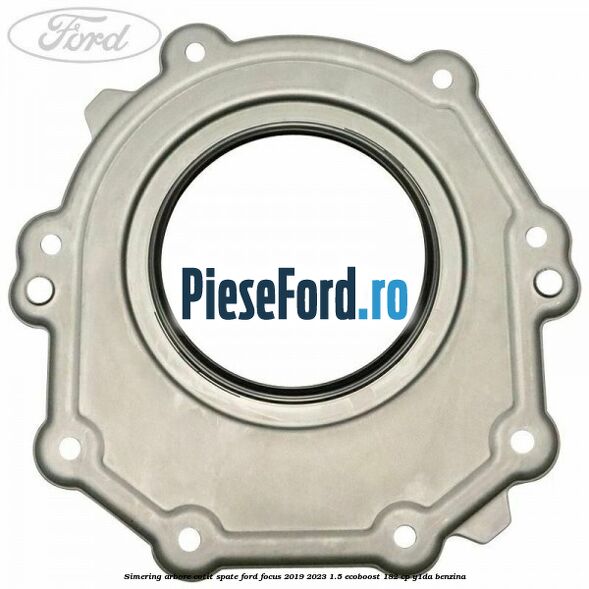 Simering arbore cotit spate Ford Focus 2019-2023 1.5 EcoBoost 182 cp Y1DA benzina