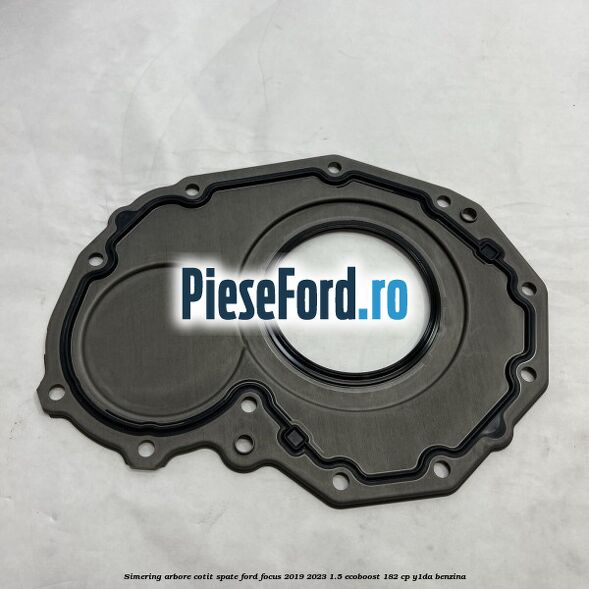 Simering arbore cotit spate Ford Focus 2019-2023 1.5 EcoBoost 182 cp Y1DA benzina