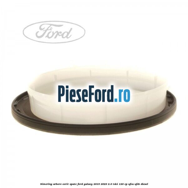 Simering arbore cotit spate Ford Galaxy 2015-2023 2.0 TDCi 120 cp Simering arbore cotit spate Ford Galaxy 2015-2023 2.0 TDCi 120 cp UFCA, UFCB diesel