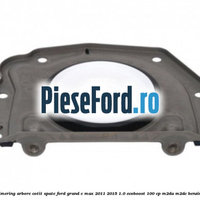 Simering arbore cotit spate Ford Grand C-Max 2011-2015 1.0 EcoBoost 100 cp Simering arbore cotit spate Ford Grand C-Max 2011-2015 1.0 EcoBoost 100 cp M2DA, M2DC benzina