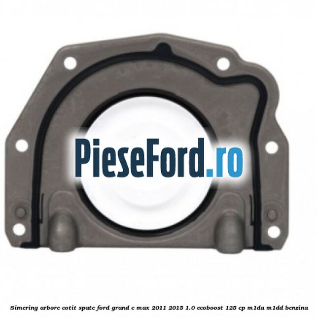 Simering arbore cotit spate Ford Grand C-Max 2011-2015 1.0 EcoBoost 125 cp M1DA, M1DD benzina