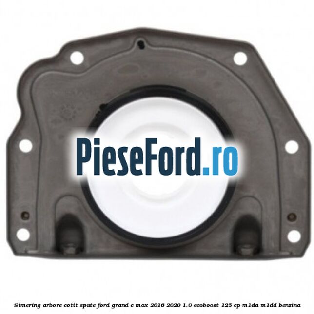 Simering arbore cotit spate Ford Grand C-Max 2016-2020 1.0 EcoBoost 125 cp