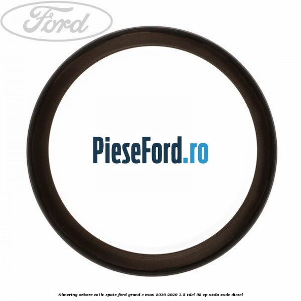 Simering arbore cotit spate Ford Grand C-Max 2016-2020 1.5 TDCi 95 cp XXDA, XXDC diesel