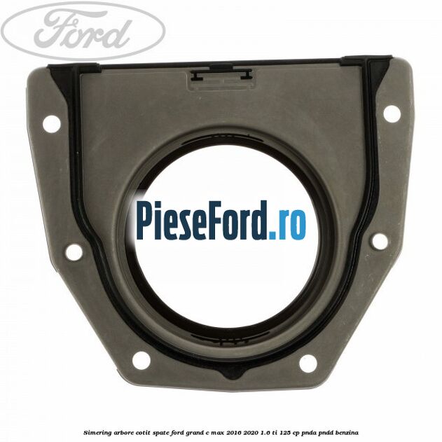 Simering arbore cotit spate Ford Grand C-Max 2016-2020 1.6 Ti 125 cp PNDA, PNDD benzina