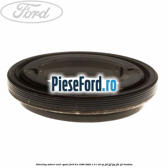 Simering arbore cotit spate Ford Ka 1996-2008 1.3 i 49 cp JJD, JJF, JJG, JJH, JJL benzina