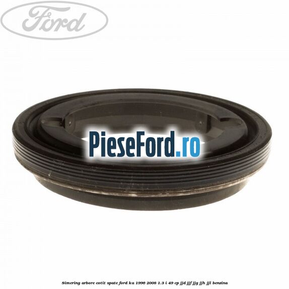 Simering arbore cotit spate Ford Ka 1996-2008 1.3 i 49 cp JJD, JJF, JJG, JJH, JJL benzina